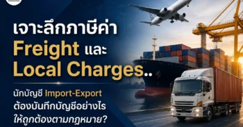 เจาะลึกภาษีค่า Freight และ Local Charges.. นักบัญชี Import-Export ต้องบันทึกบัญชีอย่างไรให้ถูกต้องตามกฎหมาย?